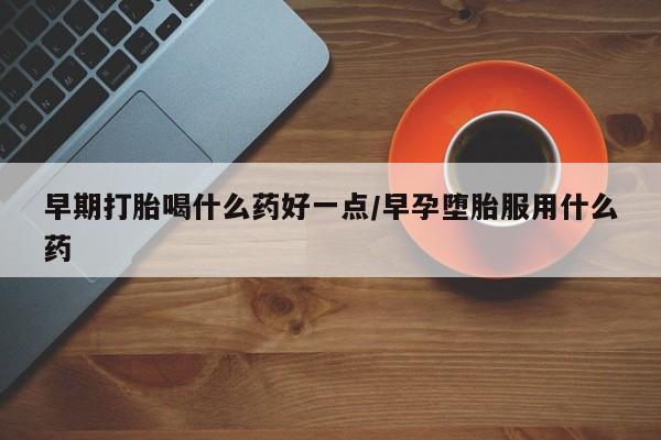 米非米索购买微信早期打胎喝什么药好一点/早孕堕胎服用什么药