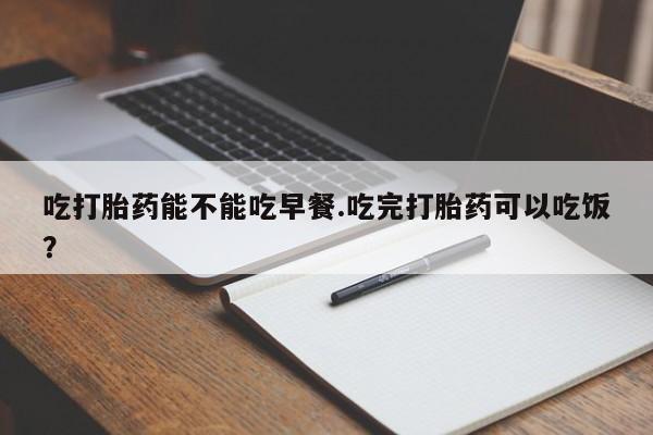 米非米索购买微信吃打胎药能不能吃早餐.吃完打胎药可以吃饭？