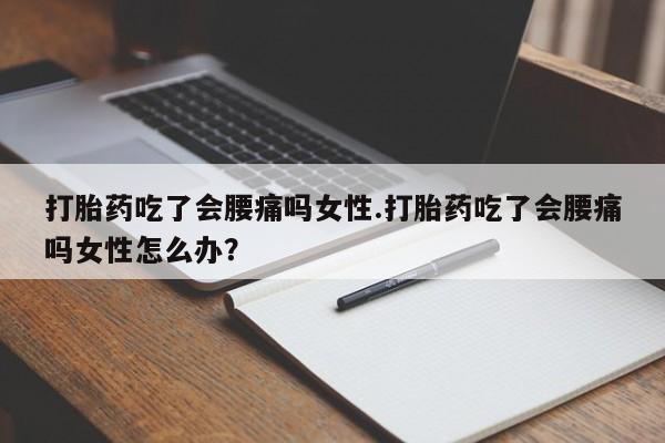 米非米索购买微信打胎药吃了会腰痛吗女性.打胎药吃了会腰痛吗女性怎么办？