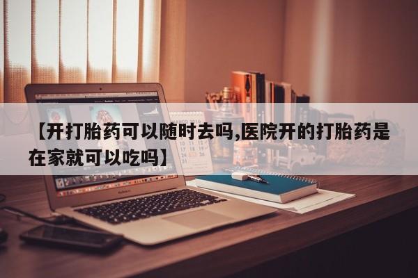 米非米索购买微信【开打胎药可以随时去吗,医院开的打胎药是在家就可以吃吗】