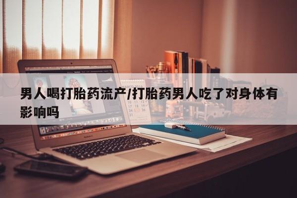 米非米索购买微信男人喝打胎药流产/打胎药男人吃了对身体有影响吗
