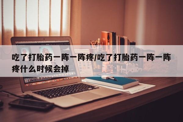 米非米索购买微信吃了打胎药一阵一阵疼/吃了打胎药一阵一阵疼什么时候会掉