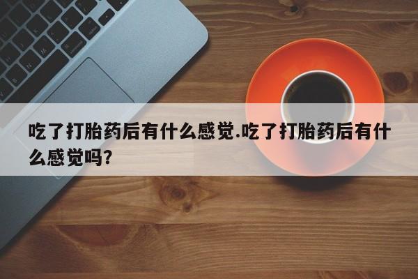 米非米索购买微信吃了打胎药后有什么感觉.吃了打胎药后有什么感觉吗？