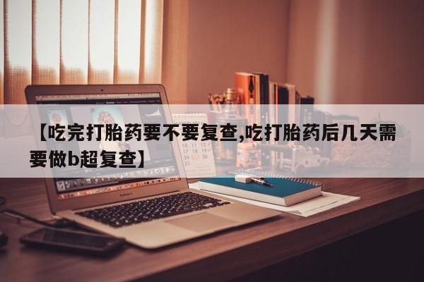 米非米索购买微信【吃完打胎药要不要复查,吃打胎药后几天需要做b超复查】