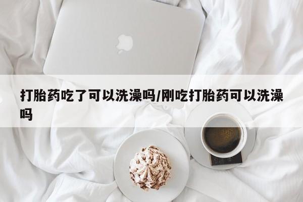 米非米索购买微信打胎药吃了可以洗澡吗/刚吃打胎药可以洗澡吗