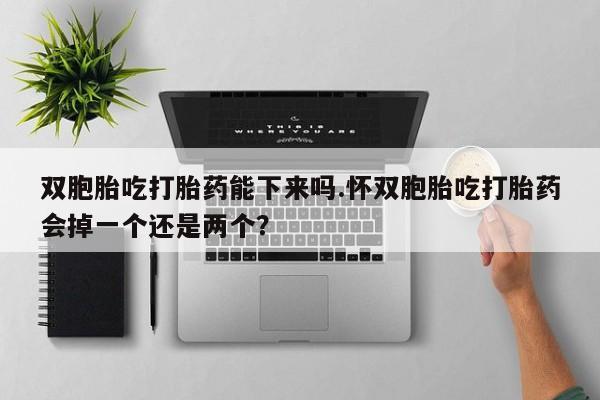 米非米索购买微信双胞胎吃打胎药能下来吗.怀双胞胎吃打胎药会掉一个还是两个？