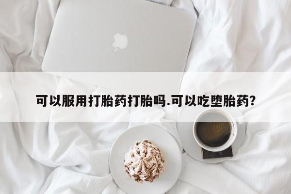 米非米索购买微信可以服用打胎药打胎吗.可以吃堕胎药？