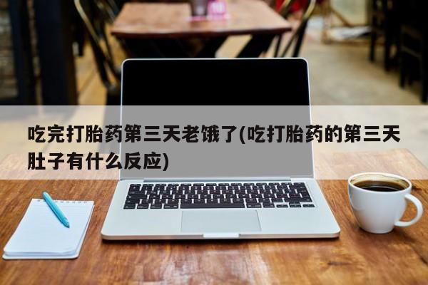米非米索购买微信吃完打胎药第三天老饿了(吃打胎药的第三天肚子有什么反应)