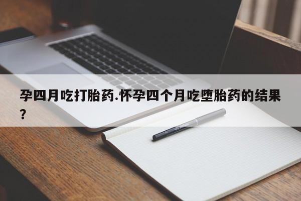 米非米索购买微信孕四月吃打胎药.怀孕四个月吃堕胎药的结果？