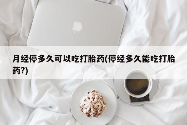 米非米索购买微信月经停多久可以吃打胎药(停经多久能吃打胎药?)