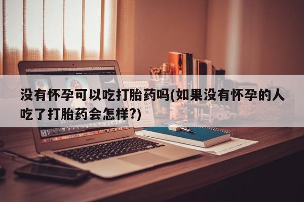 米非米索购买微信没有怀孕可以吃打胎药吗(如果没有怀孕的人吃了打胎药会怎样?)