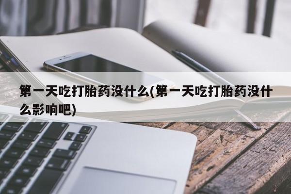 米非米索购买微信第一天吃打胎药没什么(第一天吃打胎药没什么影响吧)