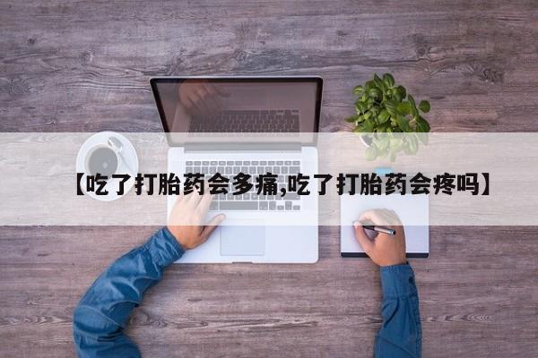 米非米索购买微信【吃了打胎药会多痛,吃了打胎药会疼吗】