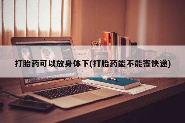 米非米索购买微信打胎药可以放身体下(打胎药能不能寄快递)