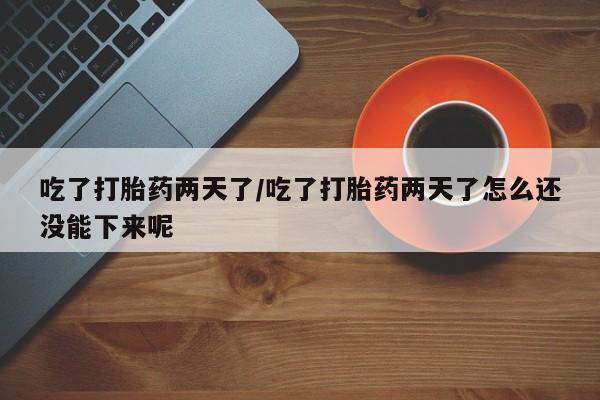 米非米索购买微信吃了打胎药两天了/吃了打胎药两天了怎么还没能下来呢