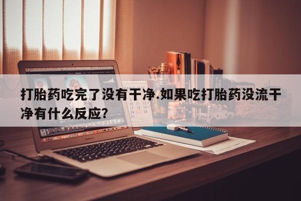 米非米索购买微信打胎药吃完了没有干净.如果吃打胎药没流干净有什么反应？