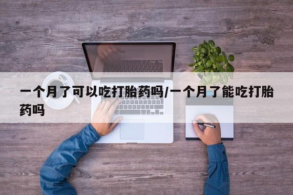 米非米索购买微信一个月了可以吃打胎药吗/一个月了能吃打胎药吗