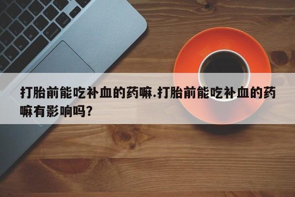 米非米索购买微信打胎前能吃补血的药嘛.打胎前能吃补血的药嘛有影响吗？