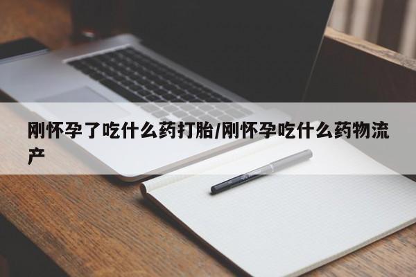 米非米索购买微信刚怀孕了吃什么药打胎/刚怀孕吃什么药物流产