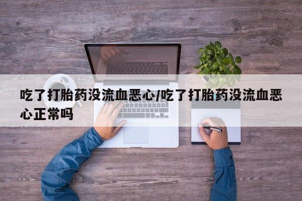 米非米索购买微信吃了打胎药没流血恶心/吃了打胎药没流血恶心正常吗