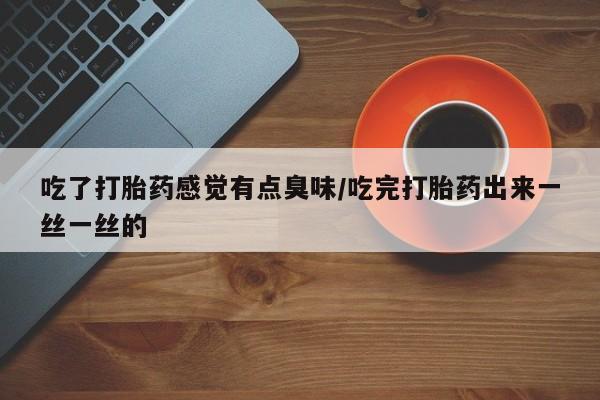 米非米索购买微信吃了打胎药感觉有点臭味/吃完打胎药出来一丝一丝的