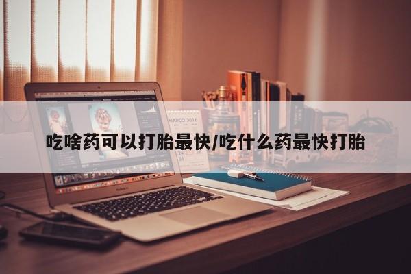 米非米索购买微信吃啥药可以打胎最快/吃什么药最快打胎