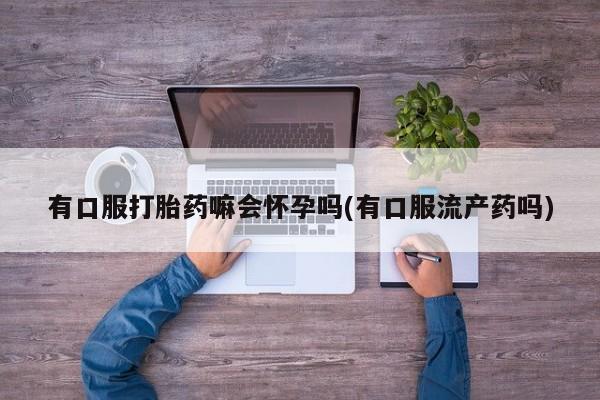 米非米索购买微信有口服打胎药嘛会怀孕吗(有口服流产药吗)