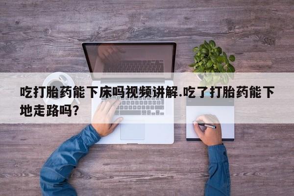 米非米索购买微信吃打胎药能下床吗视频讲解.吃了打胎药能下地走路吗？
