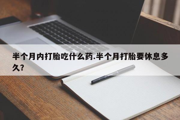 米非米索购买微信半个月内打胎吃什么药.半个月打胎要休息多久？