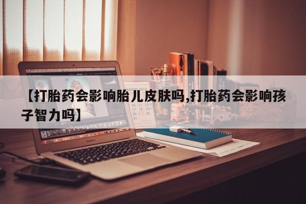 米非米索购买微信【打胎药会影响胎儿皮肤吗,打胎药会影响孩子智力吗】