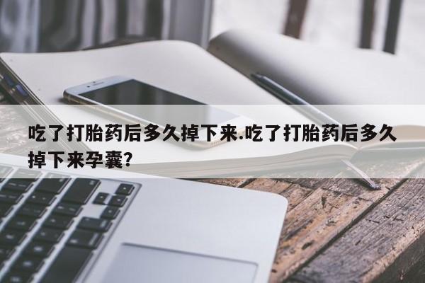 米非米索购买微信吃了打胎药后多久掉下来.吃了打胎药后多久掉下来孕囊？