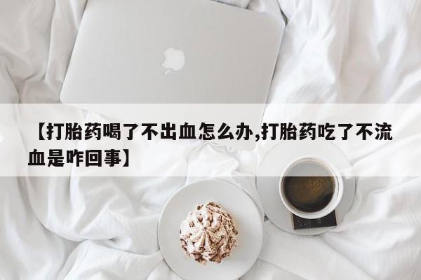 米非米索购买微信【打胎药喝了不出血怎么办,打胎药吃了不流血是咋回事】