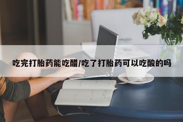 米非米索购买微信吃完打胎药能吃醋/吃了打胎药可以吃酸的吗