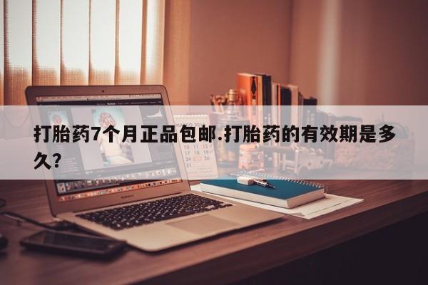 米非米索购买微信打胎药7个月正品包邮.打胎药的有效期是多久？