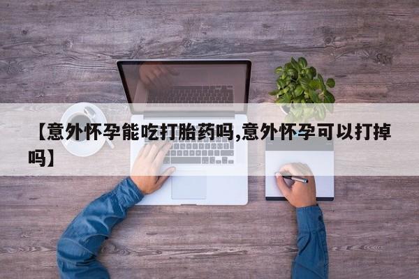 米非米索购买微信【意外怀孕能吃打胎药吗,意外怀孕可以打掉吗】