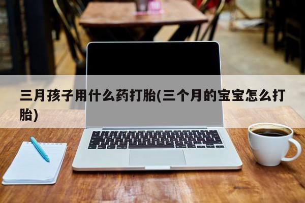 米非米索购买微信三月孩子用什么药打胎(三个月的宝宝怎么打胎)