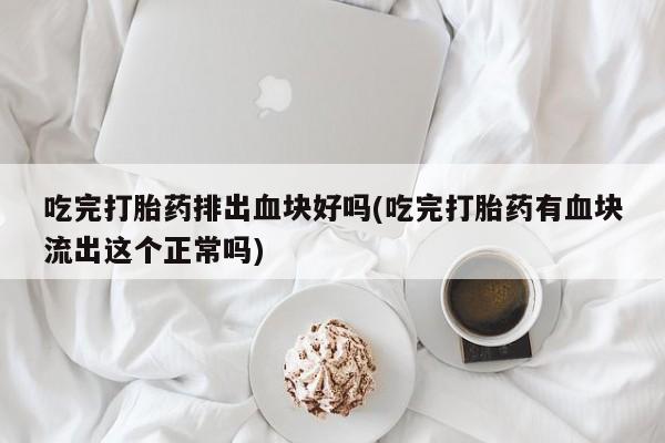 米非米索购买微信吃完打胎药排出血块好吗(吃完打胎药有血块流出这个正常吗)
