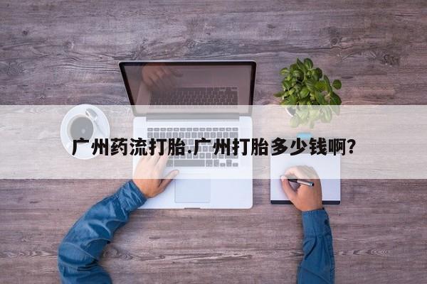米非米索购买微信广州药流打胎.广州打胎多少钱啊？