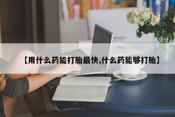 米非米索购买微信【用什么药能打胎最快,什么药能够打胎】