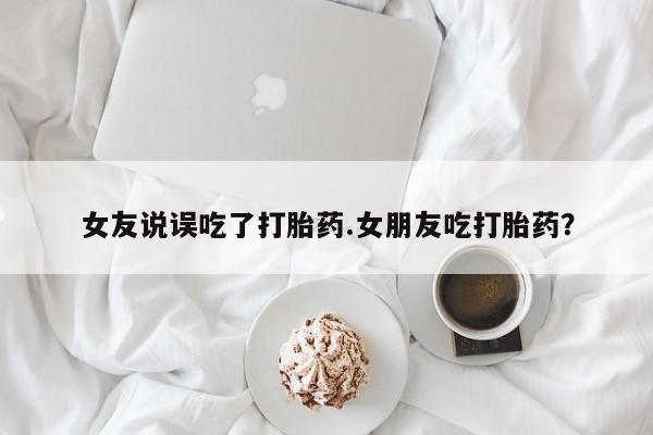 米非米索购买微信女友说误吃了打胎药.女朋友吃打胎药？