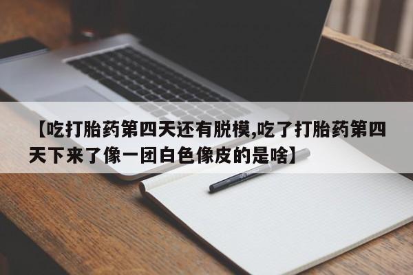 米非米索购买微信【吃打胎药第四天还有脱模,吃了打胎药第四天下来了像一团白色像皮的是啥】