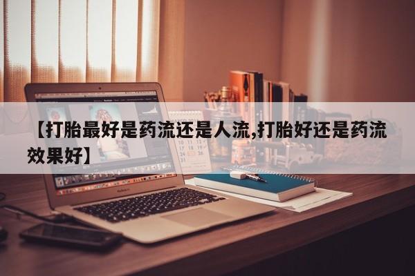 米非米索购买微信【打胎最好是药流还是人流,打胎好还是药流效果好】