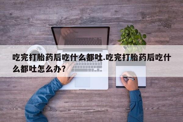 米非米索购买微信吃完打胎药后吃什么都吐.吃完打胎药后吃什么都吐怎么办？
