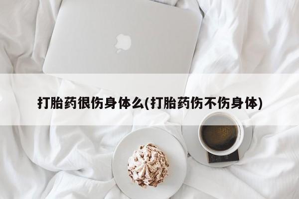 米非米索购买微信打胎药很伤身体么(打胎药伤不伤身体)
