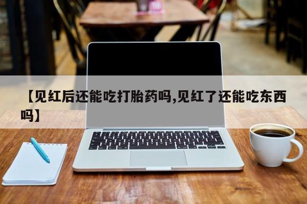 米非米索购买微信【见红后还能吃打胎药吗,见红了还能吃东西吗】