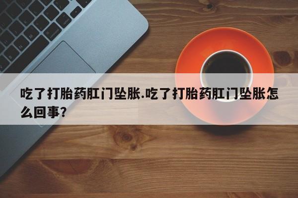米非米索购买微信吃了打胎药肛门坠胀.吃了打胎药肛门坠胀怎么回事？