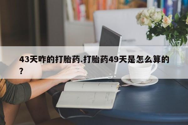 米非米索购买微信43天咋的打胎药.打胎药49天是怎么算的？