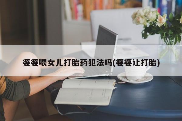 米非米索购买微信婆婆喂女儿打胎药犯法吗(婆婆让打胎)