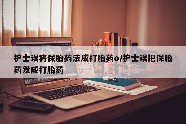 米非米索购买微信护士误将保胎药法成打胎药o/护士误把保胎药发成打胎药