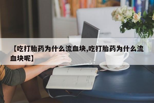 米非米索购买微信【吃打胎药为什么流血块,吃打胎药为什么流血块呢】